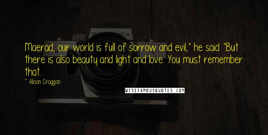 Alison Croggon Quotes: Maerad, our world is full of sorrow and evil," he said. "But there is also beauty and light and love. You must remember that.