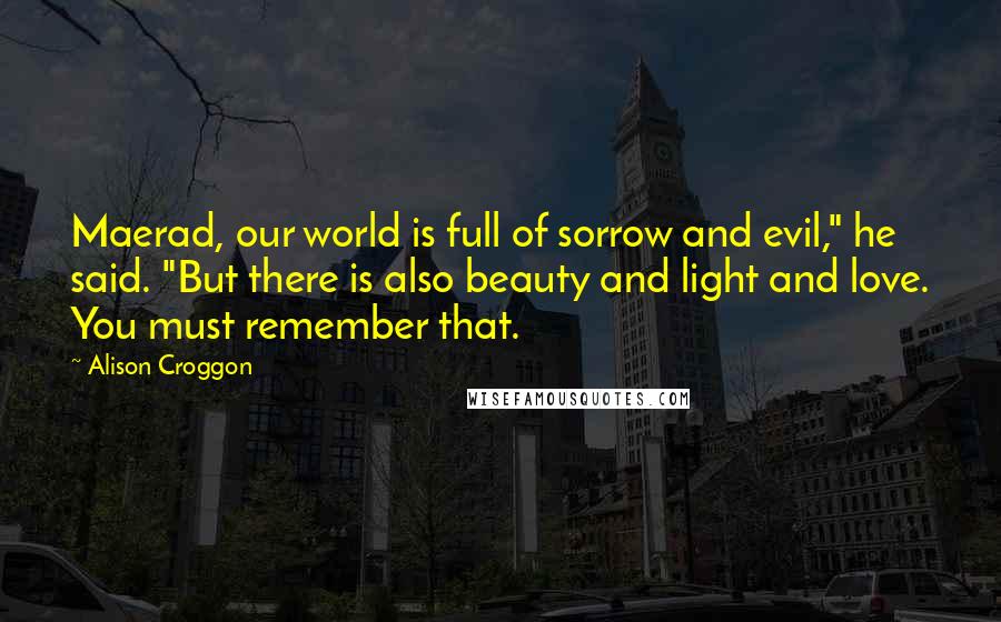 Alison Croggon Quotes: Maerad, our world is full of sorrow and evil," he said. "But there is also beauty and light and love. You must remember that.