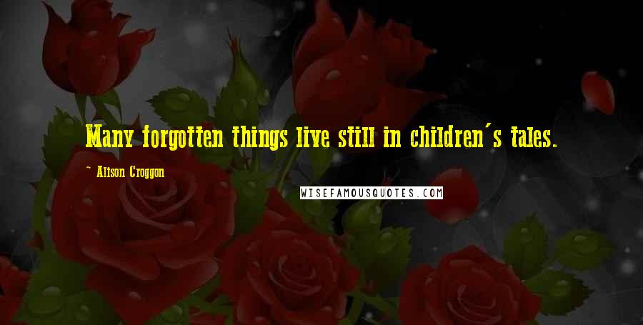 Alison Croggon Quotes: Many forgotten things live still in children's tales.