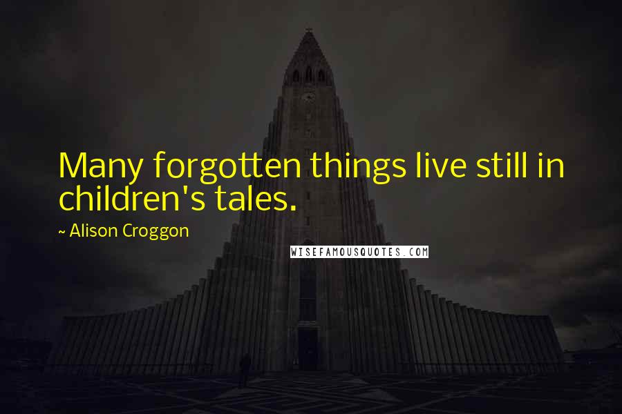 Alison Croggon Quotes: Many forgotten things live still in children's tales.