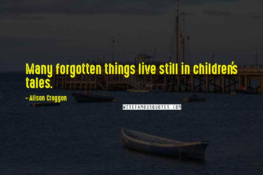 Alison Croggon Quotes: Many forgotten things live still in children's tales.