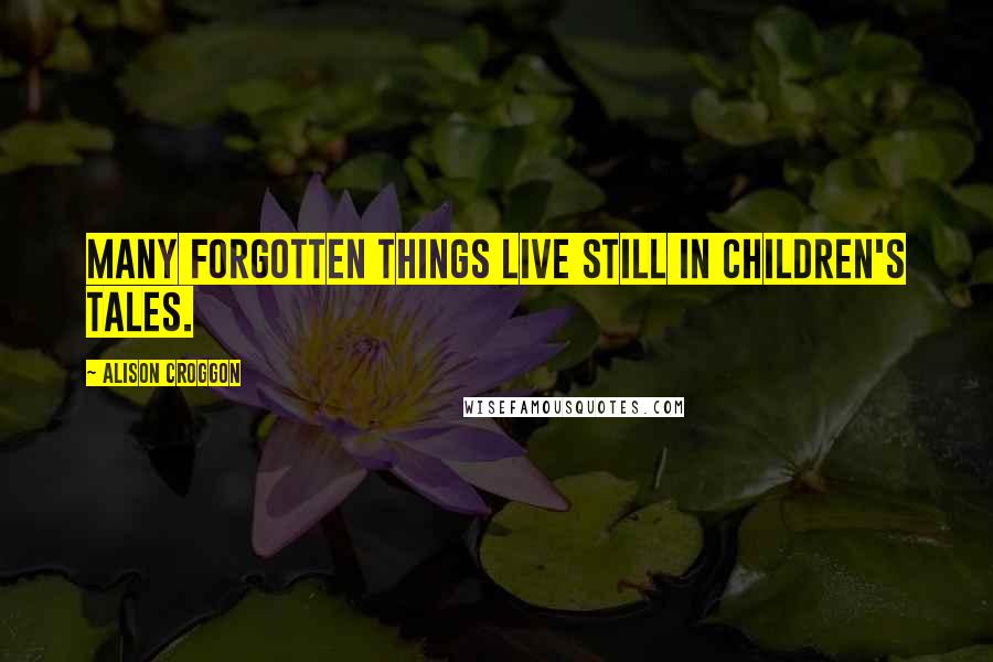 Alison Croggon Quotes: Many forgotten things live still in children's tales.