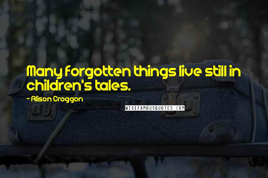 Alison Croggon Quotes: Many forgotten things live still in children's tales.