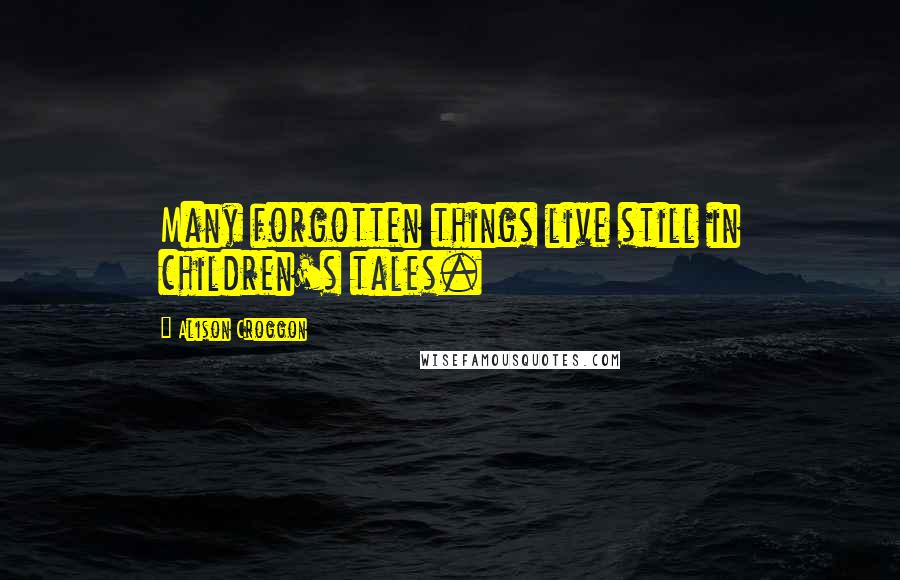 Alison Croggon Quotes: Many forgotten things live still in children's tales.