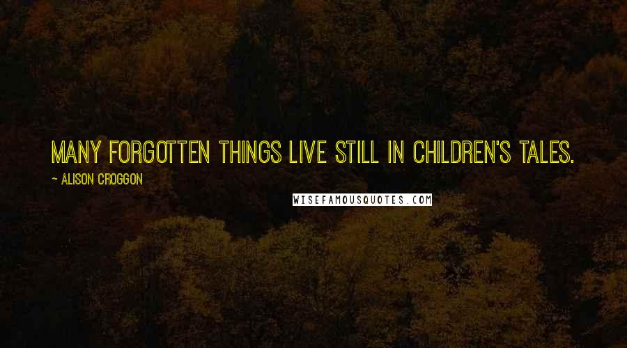 Alison Croggon Quotes: Many forgotten things live still in children's tales.