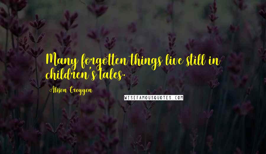 Alison Croggon Quotes: Many forgotten things live still in children's tales.