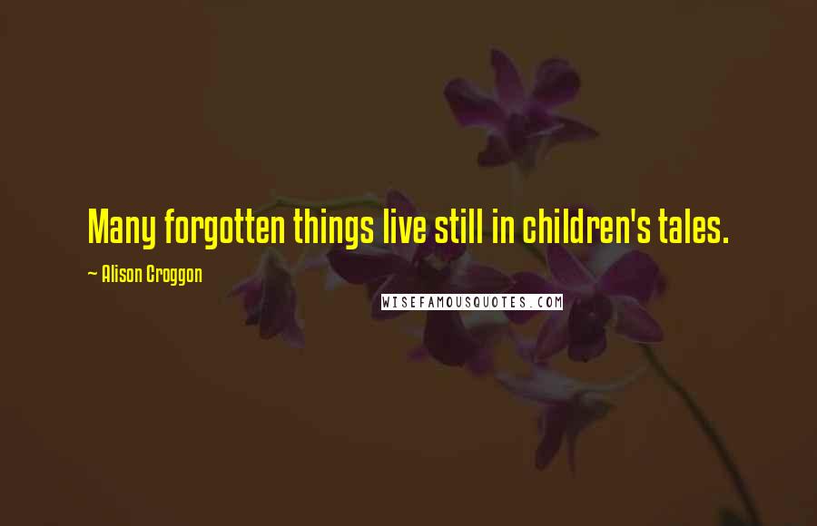 Alison Croggon Quotes: Many forgotten things live still in children's tales.