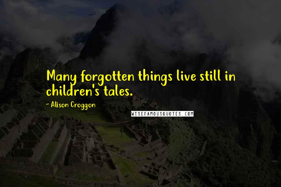 Alison Croggon Quotes: Many forgotten things live still in children's tales.