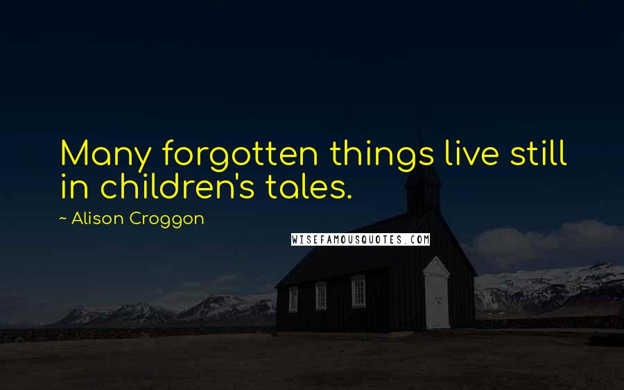 Alison Croggon Quotes: Many forgotten things live still in children's tales.