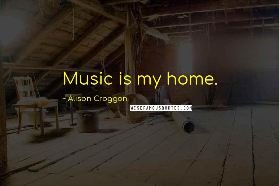 Alison Croggon Quotes: Music is my home.