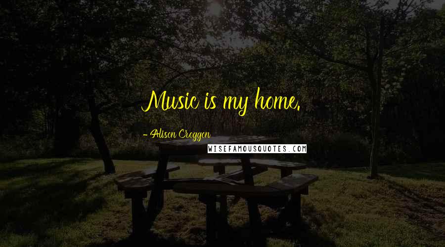 Alison Croggon Quotes: Music is my home.