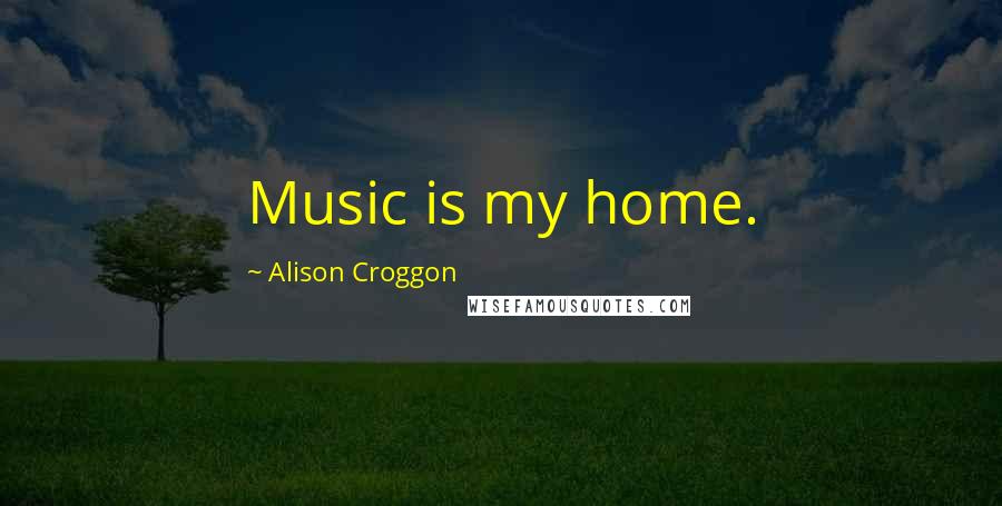 Alison Croggon Quotes: Music is my home.