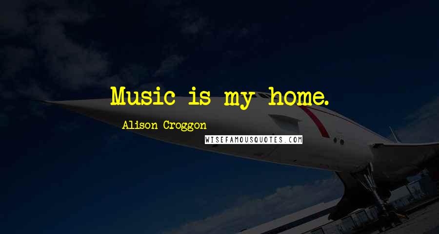 Alison Croggon Quotes: Music is my home.