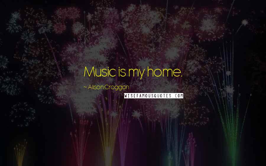 Alison Croggon Quotes: Music is my home.