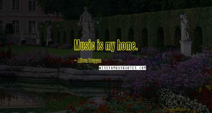 Alison Croggon Quotes: Music is my home.