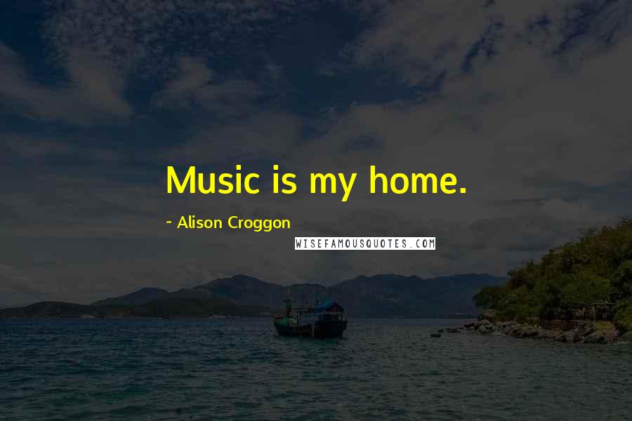 Alison Croggon Quotes: Music is my home.