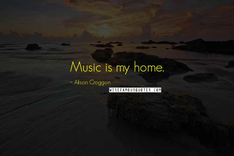 Alison Croggon Quotes: Music is my home.