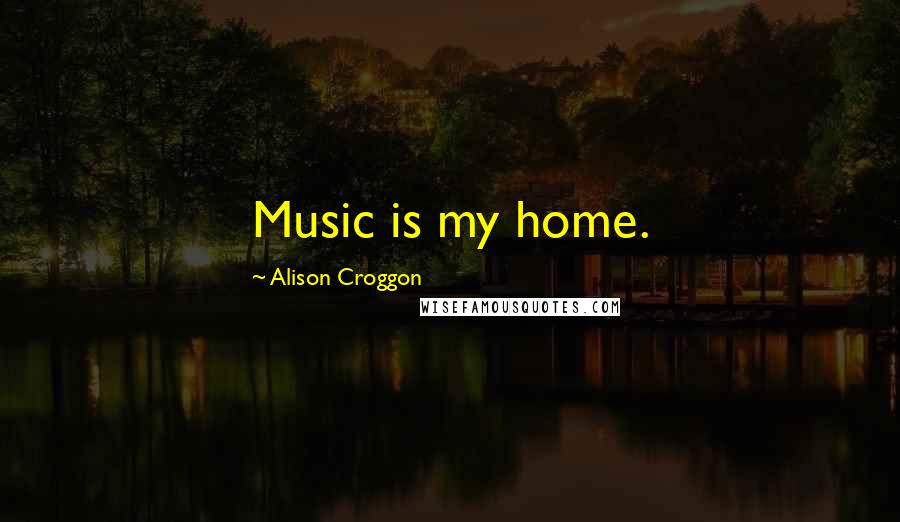 Alison Croggon Quotes: Music is my home.