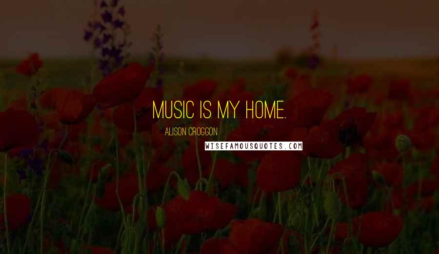 Alison Croggon Quotes: Music is my home.