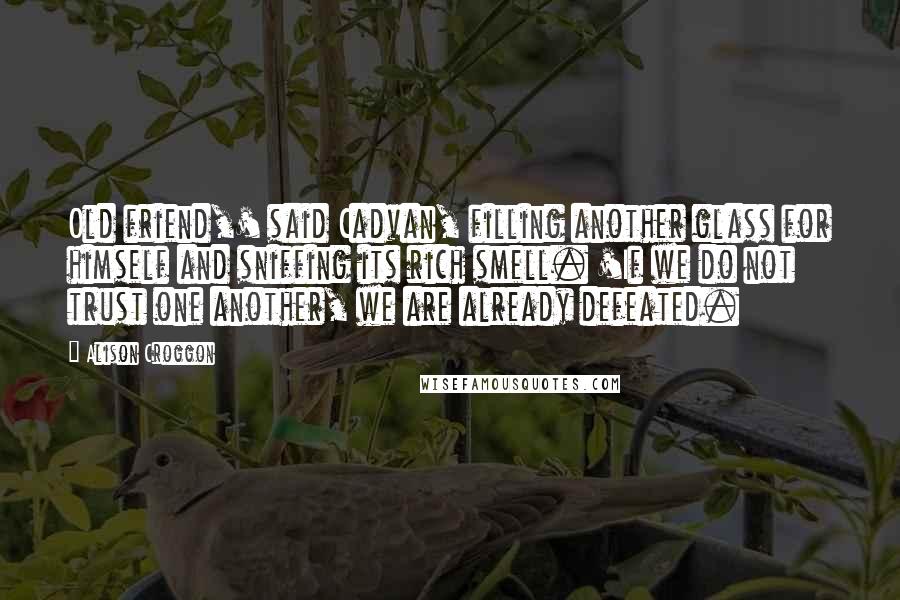 Alison Croggon Quotes: Old friend,' said Cadvan, filling another glass for himself and sniffing its rich smell. 'If we do not trust one another, we are already defeated.