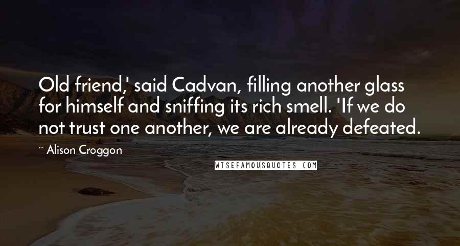 Alison Croggon Quotes: Old friend,' said Cadvan, filling another glass for himself and sniffing its rich smell. 'If we do not trust one another, we are already defeated.