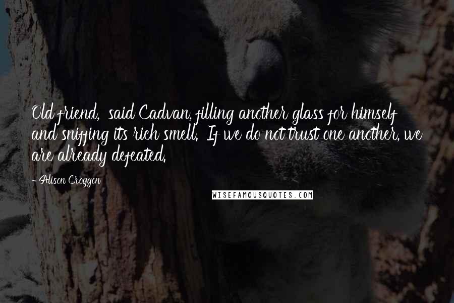 Alison Croggon Quotes: Old friend,' said Cadvan, filling another glass for himself and sniffing its rich smell. 'If we do not trust one another, we are already defeated.