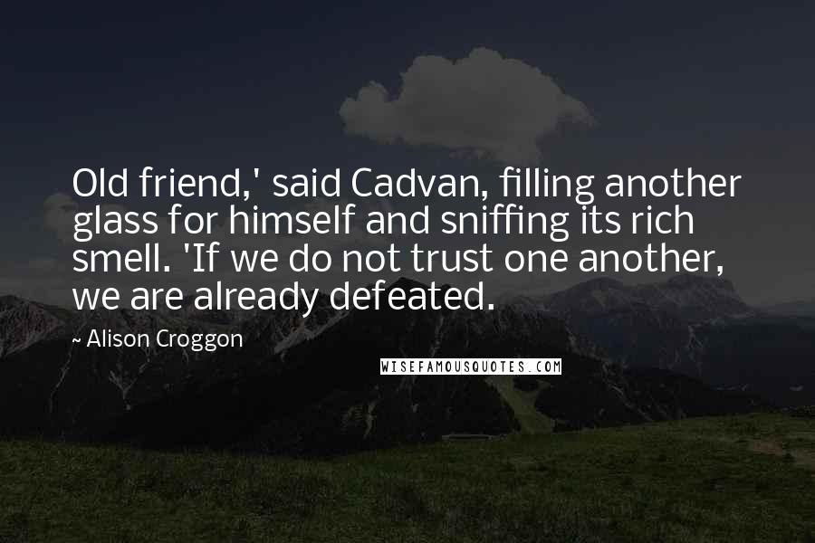 Alison Croggon Quotes: Old friend,' said Cadvan, filling another glass for himself and sniffing its rich smell. 'If we do not trust one another, we are already defeated.