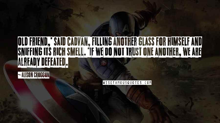 Alison Croggon Quotes: Old friend,' said Cadvan, filling another glass for himself and sniffing its rich smell. 'If we do not trust one another, we are already defeated.