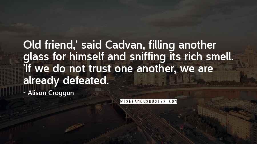 Alison Croggon Quotes: Old friend,' said Cadvan, filling another glass for himself and sniffing its rich smell. 'If we do not trust one another, we are already defeated.