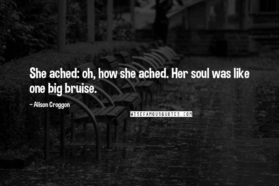 Alison Croggon Quotes: She ached: oh, how she ached. Her soul was like one big bruise.