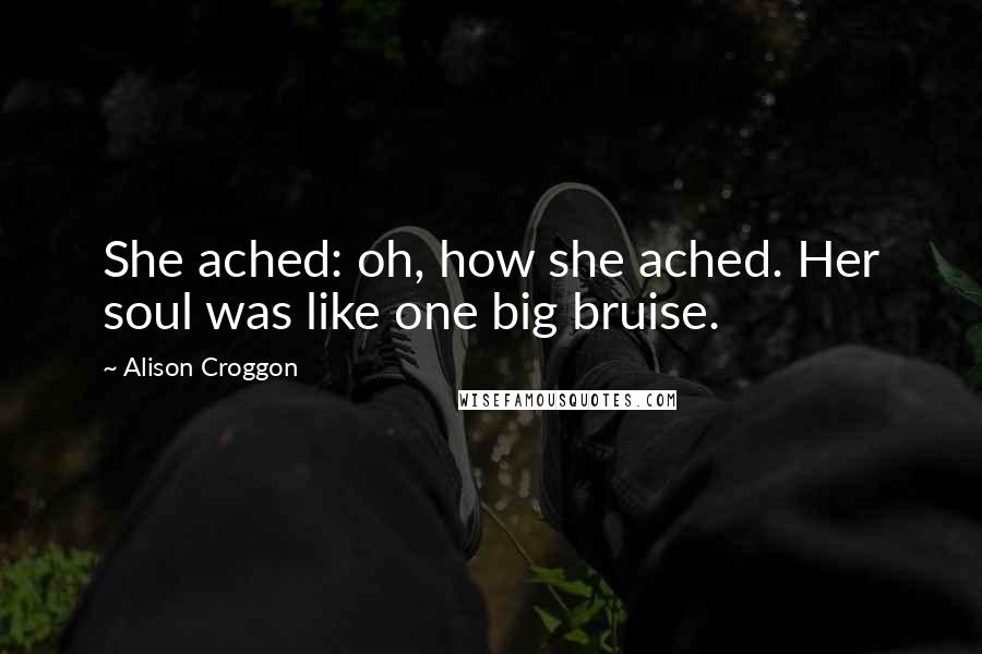 Alison Croggon Quotes: She ached: oh, how she ached. Her soul was like one big bruise.