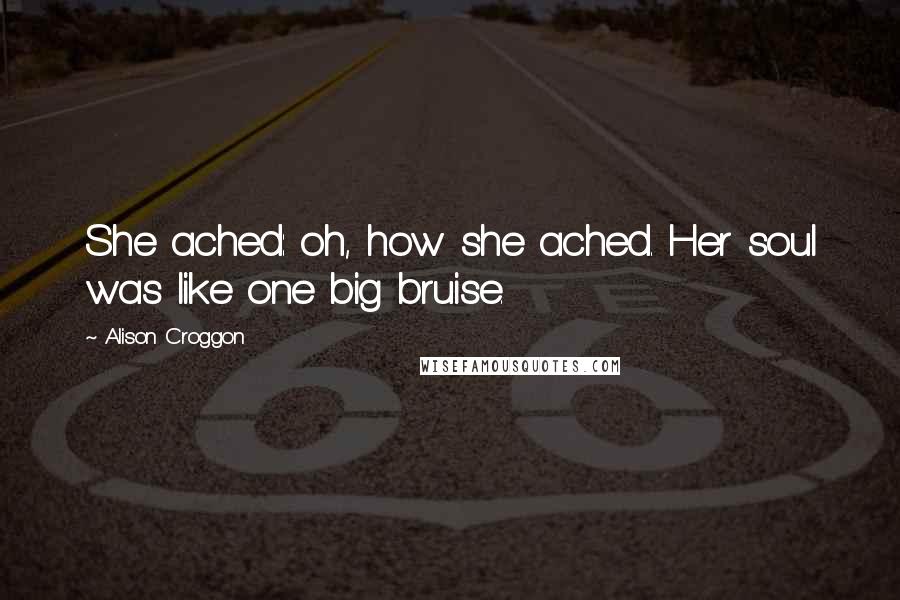 Alison Croggon Quotes: She ached: oh, how she ached. Her soul was like one big bruise.