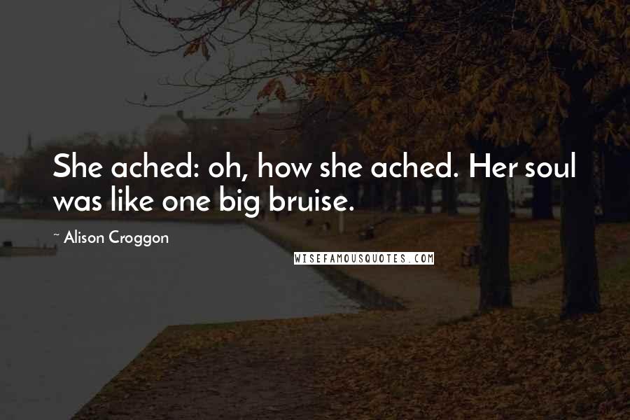 Alison Croggon Quotes: She ached: oh, how she ached. Her soul was like one big bruise.