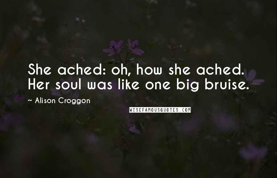 Alison Croggon Quotes: She ached: oh, how she ached. Her soul was like one big bruise.