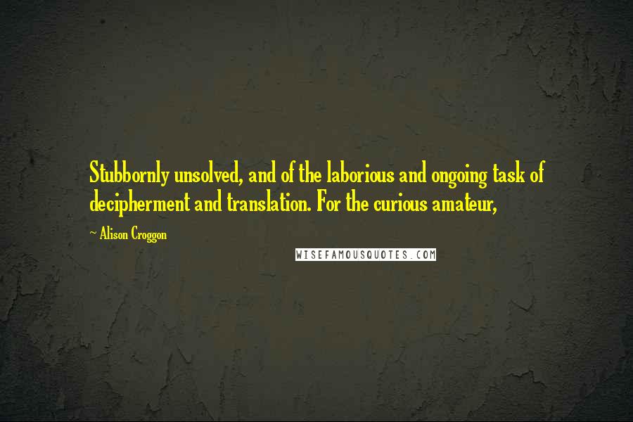 Alison Croggon Quotes: Stubbornly unsolved, and of the laborious and ongoing task of decipherment and translation. For the curious amateur,