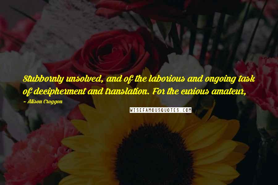 Alison Croggon Quotes: Stubbornly unsolved, and of the laborious and ongoing task of decipherment and translation. For the curious amateur,