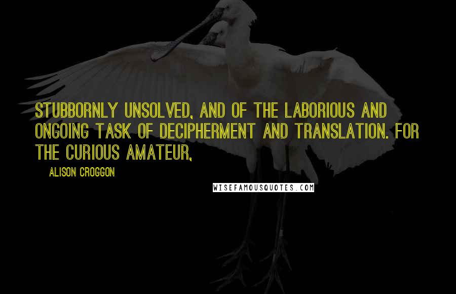 Alison Croggon Quotes: Stubbornly unsolved, and of the laborious and ongoing task of decipherment and translation. For the curious amateur,