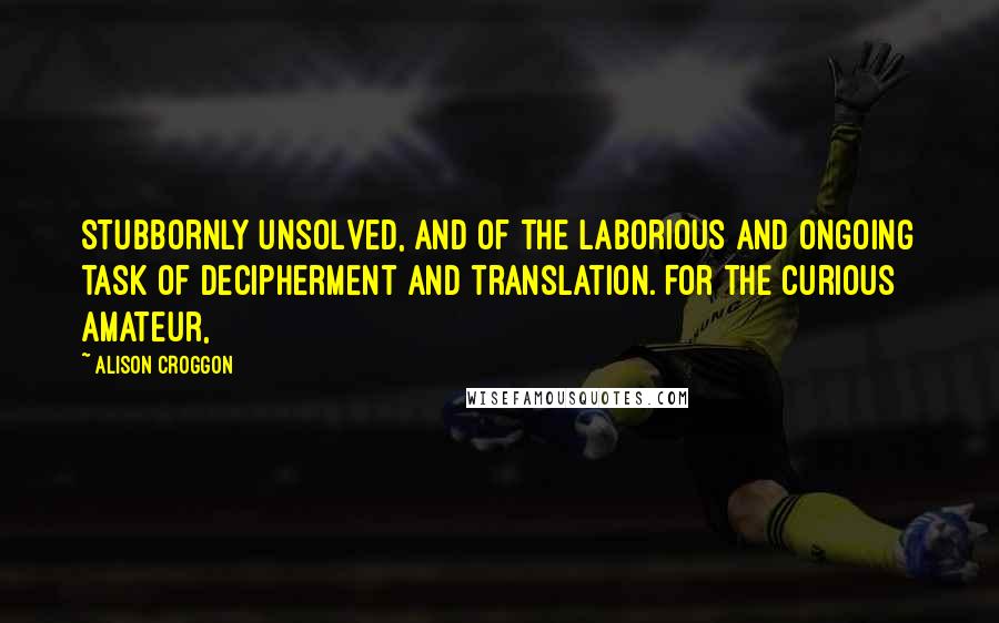 Alison Croggon Quotes: Stubbornly unsolved, and of the laborious and ongoing task of decipherment and translation. For the curious amateur,