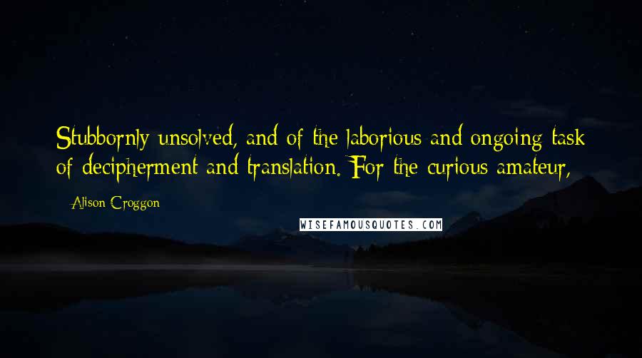 Alison Croggon Quotes: Stubbornly unsolved, and of the laborious and ongoing task of decipherment and translation. For the curious amateur,