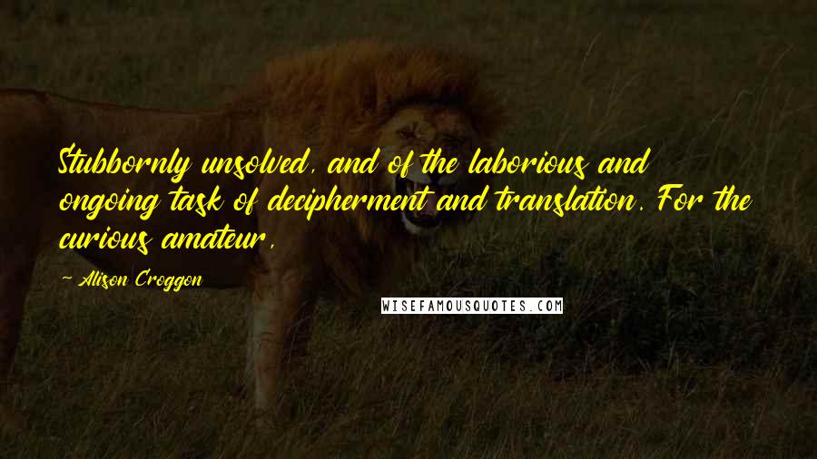 Alison Croggon Quotes: Stubbornly unsolved, and of the laborious and ongoing task of decipherment and translation. For the curious amateur,