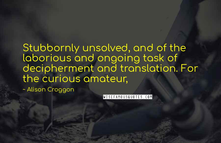 Alison Croggon Quotes: Stubbornly unsolved, and of the laborious and ongoing task of decipherment and translation. For the curious amateur,