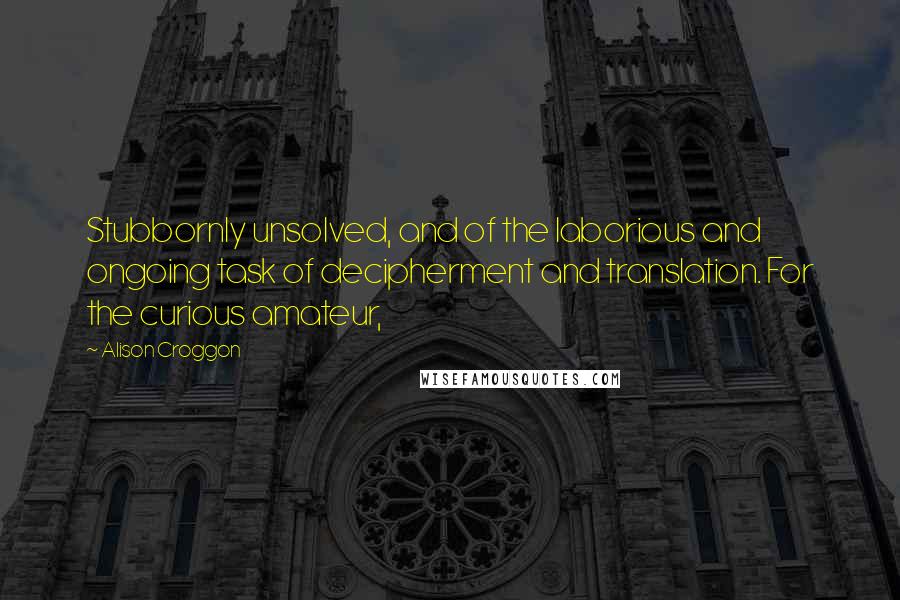 Alison Croggon Quotes: Stubbornly unsolved, and of the laborious and ongoing task of decipherment and translation. For the curious amateur,