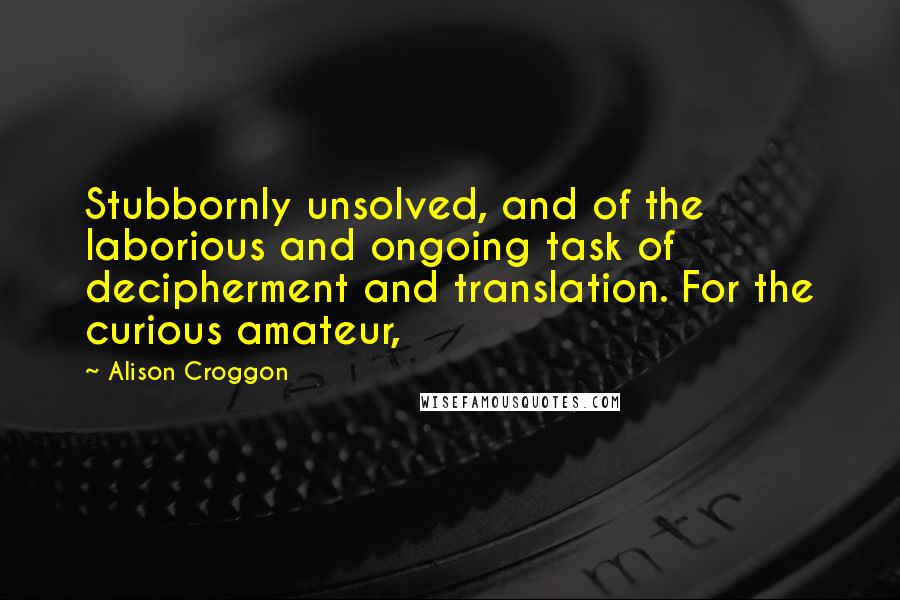 Alison Croggon Quotes: Stubbornly unsolved, and of the laborious and ongoing task of decipherment and translation. For the curious amateur,