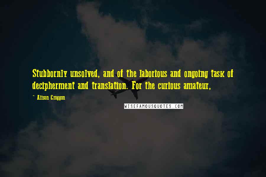 Alison Croggon Quotes: Stubbornly unsolved, and of the laborious and ongoing task of decipherment and translation. For the curious amateur,