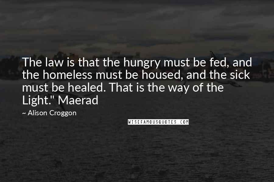 Alison Croggon Quotes: The law is that the hungry must be fed, and the homeless must be housed, and the sick must be healed. That is the way of the Light." Maerad