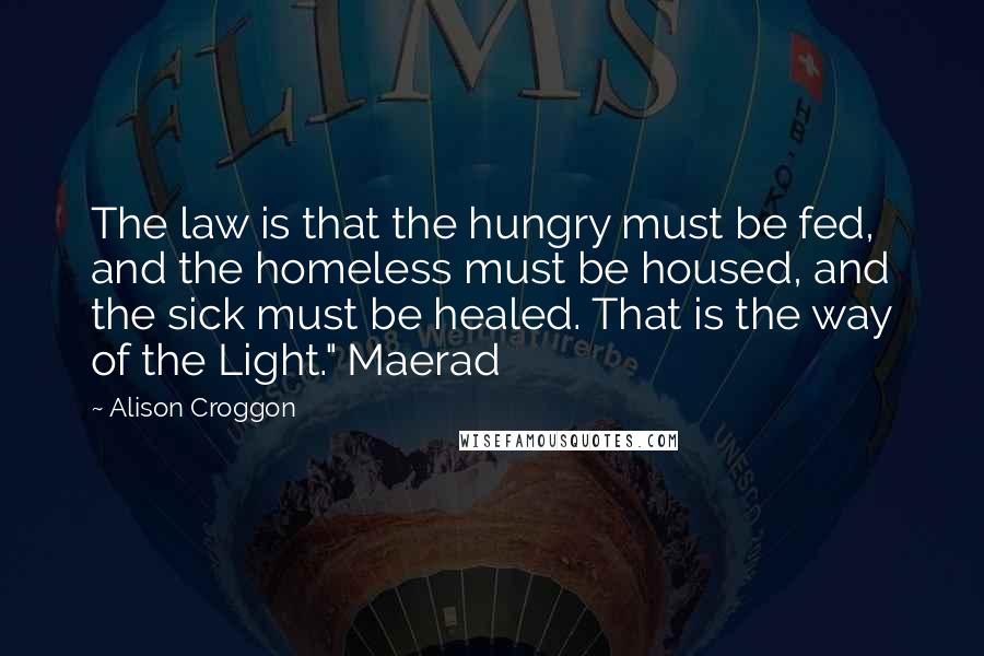 Alison Croggon Quotes: The law is that the hungry must be fed, and the homeless must be housed, and the sick must be healed. That is the way of the Light." Maerad