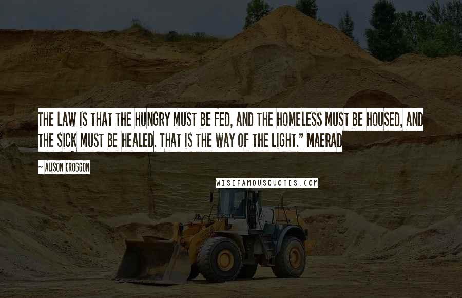 Alison Croggon Quotes: The law is that the hungry must be fed, and the homeless must be housed, and the sick must be healed. That is the way of the Light." Maerad