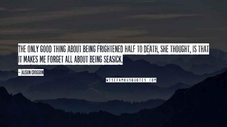 Alison Croggon Quotes: The only good thing about being frightened half to death, she thought, is that it makes me forget all about being seasick.