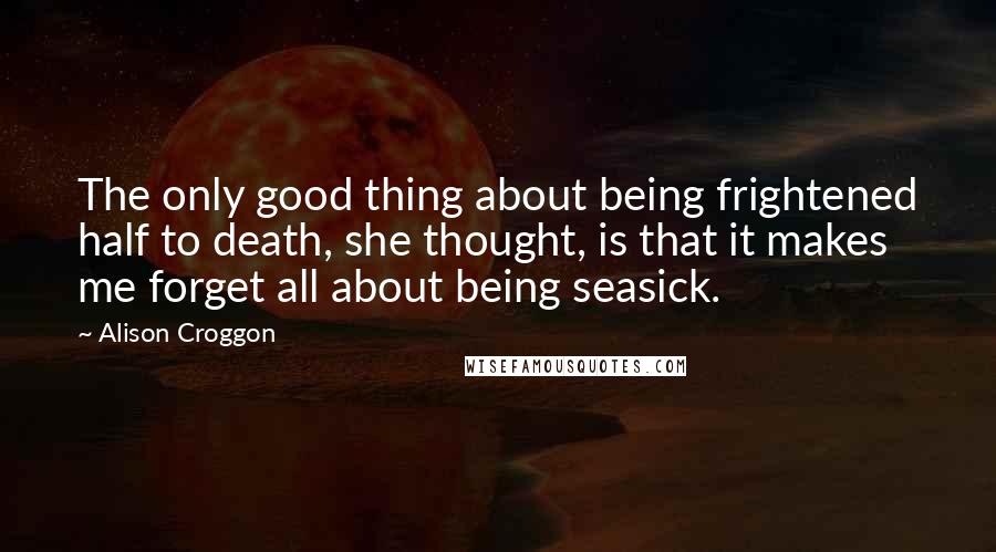 Alison Croggon Quotes: The only good thing about being frightened half to death, she thought, is that it makes me forget all about being seasick.