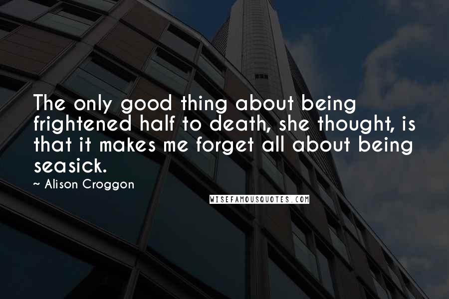 Alison Croggon Quotes: The only good thing about being frightened half to death, she thought, is that it makes me forget all about being seasick.